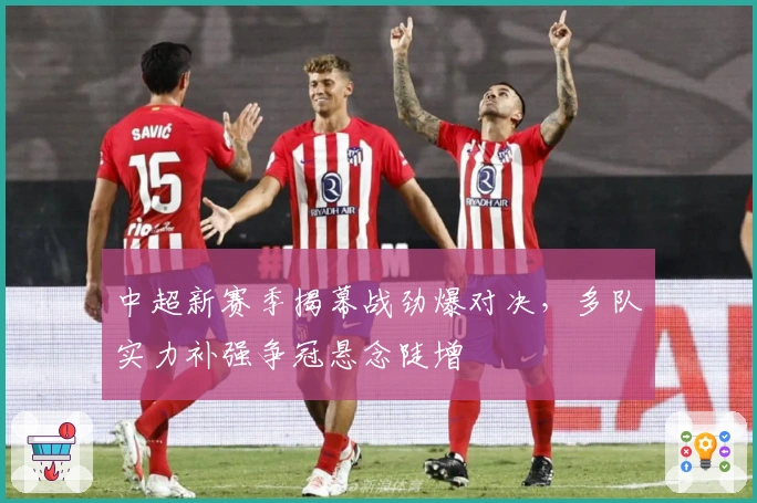 中超新赛季揭幕战劲爆对决，多队实力补强争冠悬念陡增