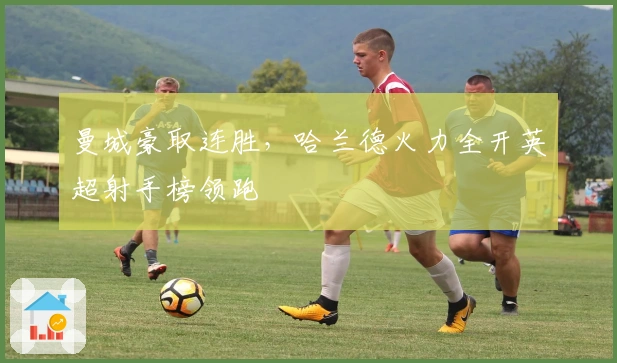 曼城豪取连胜，哈兰德火力全开英超射手榜领跑