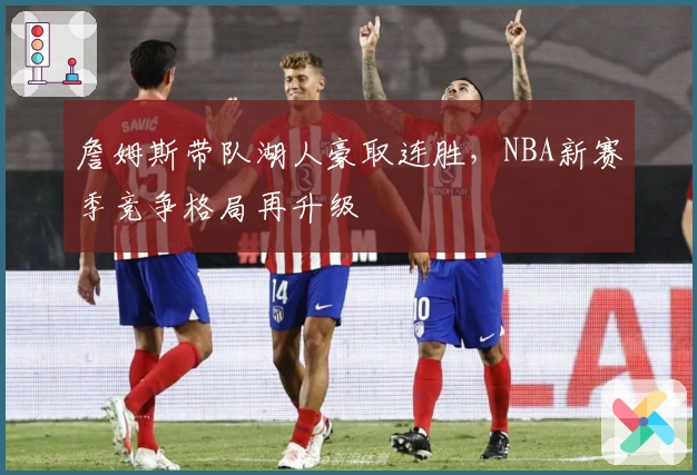 詹姆斯带队湖人豪取连胜，NBA新赛季竞争格局再升级