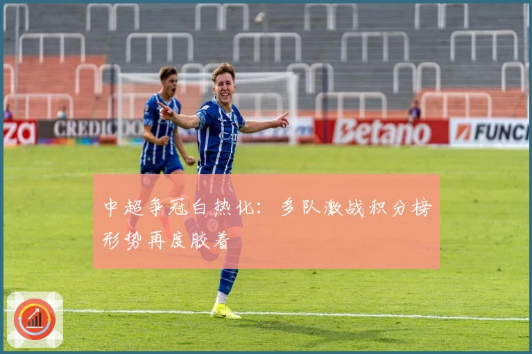 中超争冠白热化：多队激战积分榜形势再度胶着