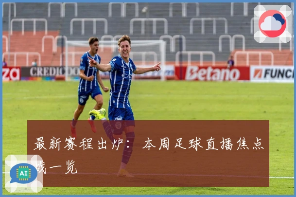 最新赛程出炉:本周足球直播焦点战一览