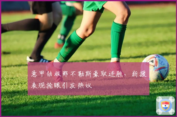 意甲劲旅那不勒斯豪取连胜，新援表现抢眼引发热议