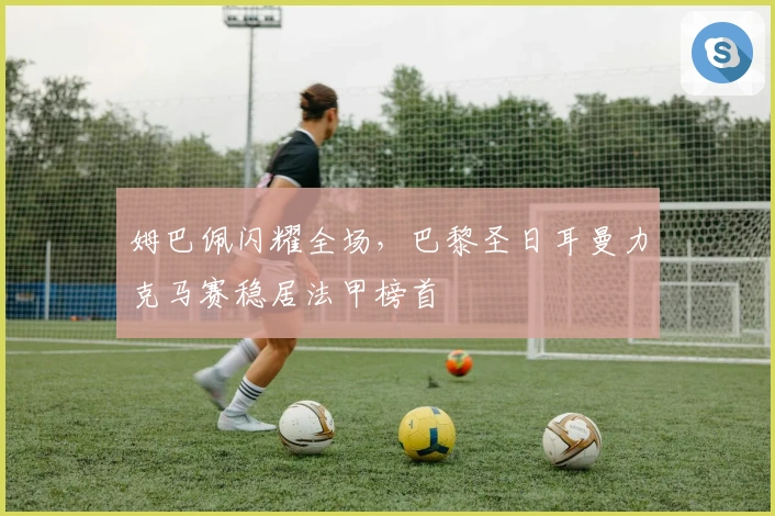 姆巴佩闪耀全场，巴黎圣日耳曼力克马赛稳居法甲榜首