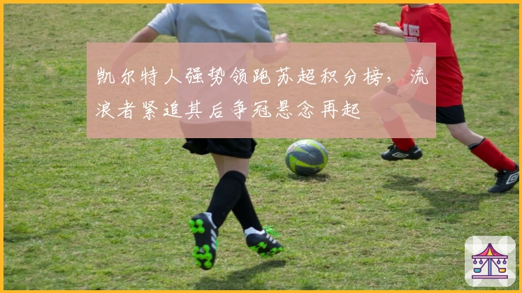 凯尔特人强势领跑苏超积分榜，流浪者紧追其后争冠悬念再起