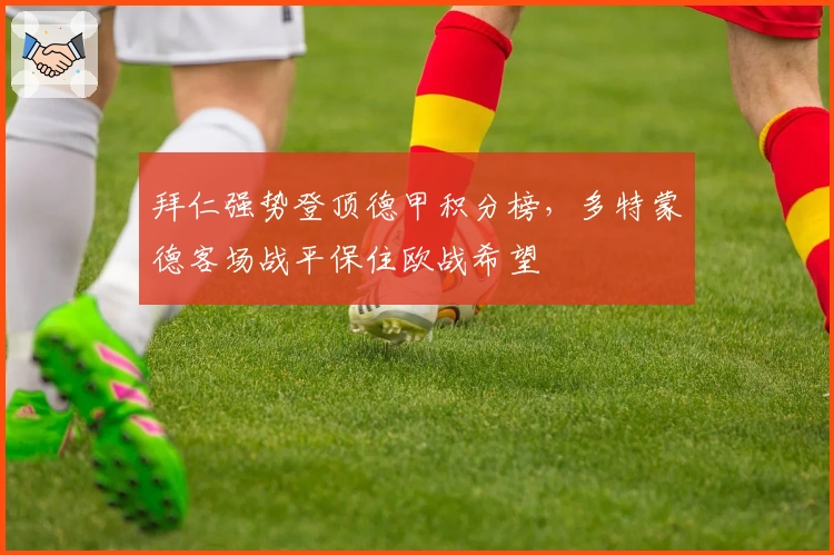 拜仁强势登顶德甲积分榜，多特蒙德客场战平保住欧战希望