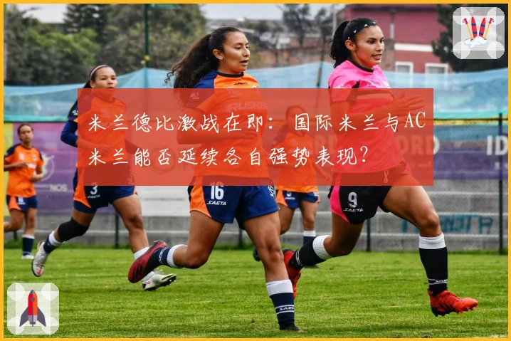 米兰德比激战在即：国际米兰与AC米兰能否延续各自强势表现？