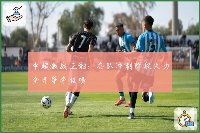 中超激战正酣，各队冲刺阶段火力全开争夺佳绩