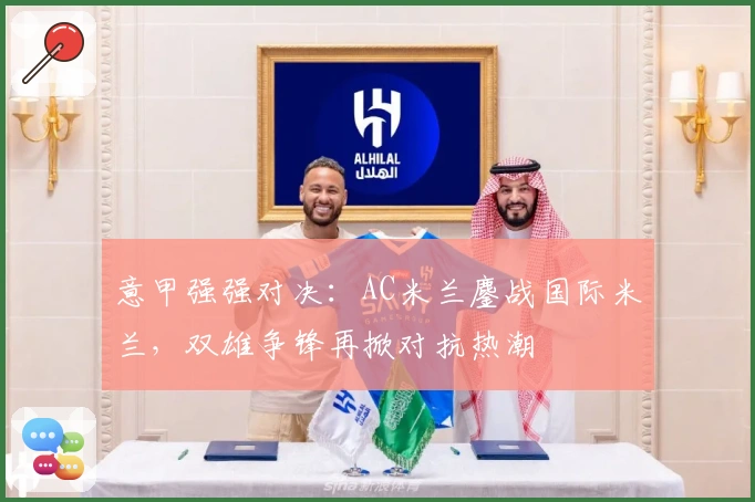 意甲强强对决：AC米兰鏖战国际米兰，双雄争锋再掀对抗热潮