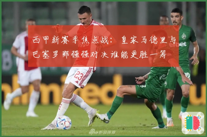 西甲新赛季焦点战：皇家马德里与巴塞罗那强强对决谁能更胜一筹
