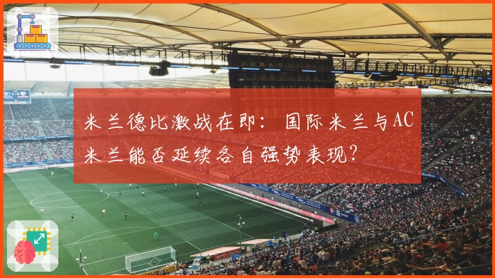 米兰德比激战在即：国际米兰与AC米兰能否延续各自强势表现？