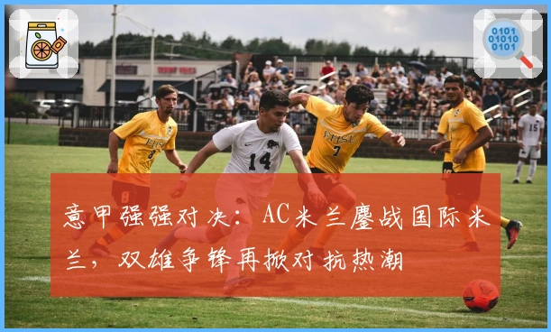 意甲强强对决:AC米兰鏖战国际米兰,双雄争锋再掀对抗热潮