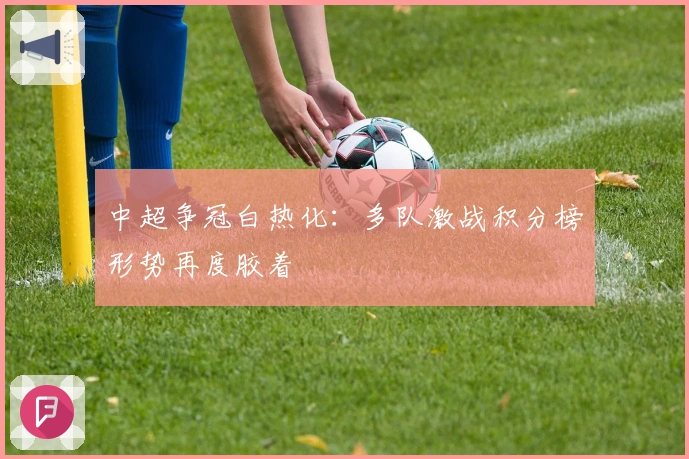 中超争冠白热化：多队激战积分榜形势再度胶着