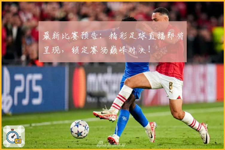 最新比赛预告：精彩足球直播即将呈现，锁定赛场巅峰对决！