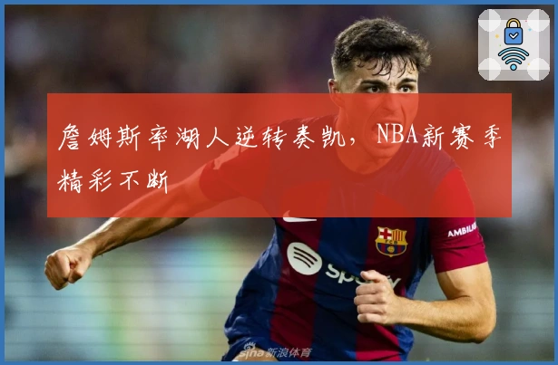 詹姆斯率湖人逆转奏凯，NBA新赛季精彩不断