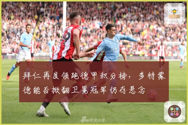 拜仁再度领跑德甲积分榜，多特蒙德能否掀翻卫冕冠军仍存悬念