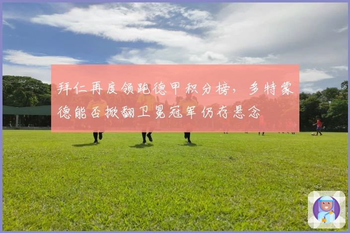 拜仁再度领跑德甲积分榜，多特蒙德能否掀翻卫冕冠军仍存悬念